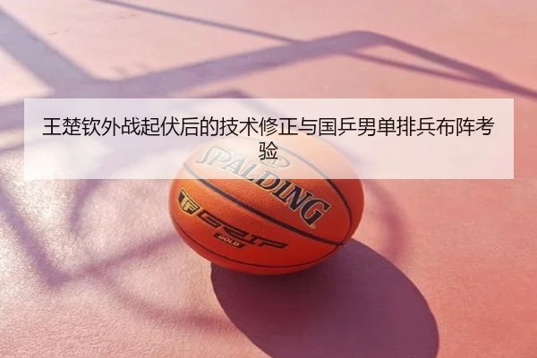 王楚钦外战起伏后的技术修正与国乒男单排兵布阵考验（BOBSPORTS）