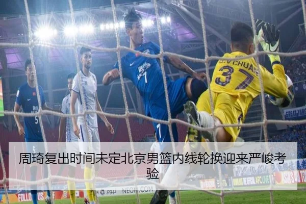 周琦复出时间未定北京男篮内线轮换迎来严峻考验 | BOBSPORTS